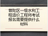 普陀区一级水利工程造价工程师考试报名需要提供什么材料