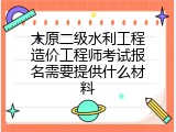 太原二级水利工程造价工程师考试报名需要提供什么材料