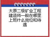 太原二级矿业工程建造师一般在哪里上班什么岗位和待遇