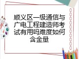 顺义区一级通信与广电工程建造师考试有用吗难度如何含金量