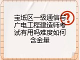 宝坻区一级通信与广电工程建造师考试有用吗难度如何含金量