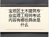 宝坻区土木建筑专业监理工程师考试内容有哪些具体是什么