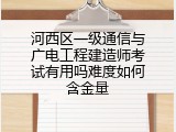 河西区一级通信与广电工程建造师考试有用吗难度如何含金量