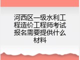 河西区一级水利工程造价工程师考试报名需要提供什么材料