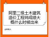 阿里二级土木建筑造价工程师成绩大概什么时候出来