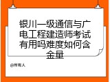 银川一级通信与广电工程建造师考试有用吗难度如何含金量