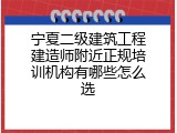 宁夏二级建筑工程建造师附近正规培训机构有哪些怎么选
