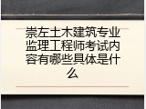 崇左土木建筑专业监理工程师考试内容有哪些具体是什么