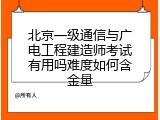 北京一级通信与广电工程建造师考试有用吗难度如何含金量