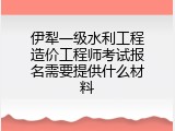 伊犁一级水利工程造价工程师考试报名需要提供什么材料