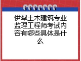 伊犁土木建筑专业监理工程师考试内容有哪些具体是什么