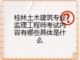 桂林土木建筑专业监理工程师考试内容有哪些具体是什么