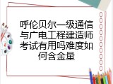 呼伦贝尔一级通信与广电工程建造师考试有用吗难度如何含金量