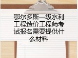 鄂尔多斯一级水利工程造价工程师考试报名需要提供什么材料