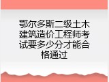 鄂尔多斯二级土木建筑造价工程师考试要多少分才能合格通过