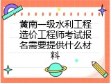 黄南一级水利工程造价工程师考试报名需要提供什么材料