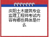 庆阳土木建筑专业监理工程师考试内容有哪些具体是什么