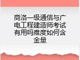 商洛一级通信与广电工程建造师考试有用吗难度如何含金量