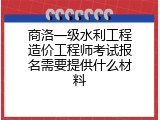 商洛一级水利工程造价工程师考试报名需要提供什么材料