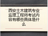 西安土木建筑专业监理工程师考试内容有哪些具体是什么