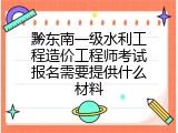 黔东南一级水利工程造价工程师考试报名需要提供什么材料