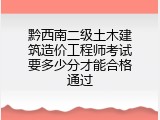 黔西南二级土木建筑造价工程师考试要多少分才能合格通过