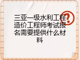 三亚一级水利工程造价工程师考试报名需要提供什么材料