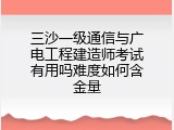 三沙一级通信与广电工程建造师考试有用吗难度如何含金量