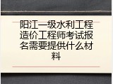阳江一级水利工程造价工程师考试报名需要提供什么材料