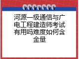 河源一级通信与广电工程建造师考试有用吗难度如何含金量