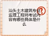 汕头土木建筑专业监理工程师考试内容有哪些具体是什么