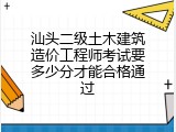 汕头二级土木建筑造价工程师考试要多少分才能合格通过