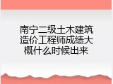南宁二级土木建筑造价工程师成绩大概什么时候出来