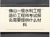 佛山一级水利工程造价工程师考试报名需要提供什么材料