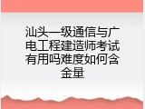 汕头一级通信与广电工程建造师考试有用吗难度如何含金量