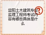 益阳土木建筑专业监理工程师考试内容有哪些具体是什么