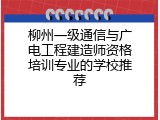 柳州一级通信与广电工程建造师资格培训专业的学校推荐
