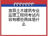 宜昌土木建筑专业监理工程师考试内容有哪些具体是什么