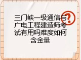 三门峡一级通信与广电工程建造师考试有用吗难度如何含金量