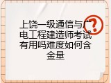上饶一级通信与广电工程建造师考试有用吗难度如何含金量