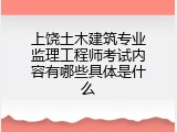 上饶土木建筑专业监理工程师考试内容有哪些具体是什么
