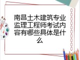 南昌土木建筑专业监理工程师考试内容有哪些具体是什么