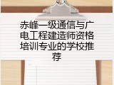 赤峰一级通信与广电工程建造师资格培训专业的学校推荐