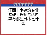 江西土木建筑专业监理工程师考试内容有哪些具体是什么