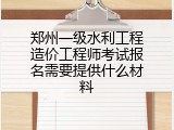 郑州一级水利工程造价工程师考试报名需要提供什么材料