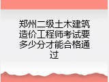 郑州二级土木建筑造价工程师考试要多少分才能合格通过