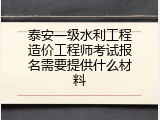 泰安一级水利工程造价工程师考试报名需要提供什么材料