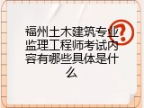 福州土木建筑专业监理工程师考试内容有哪些具体是什么