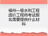 福州一级水利工程造价工程师考试报名需要提供什么材料