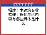 福建土木建筑专业监理工程师考试内容有哪些具体是什么